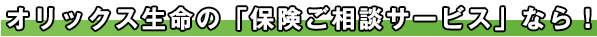 オリックス生命の「保険ご相談サービス」なら！