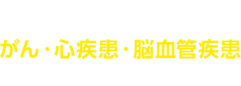 がん・心疾患・脳血管疾患に備えるなら！