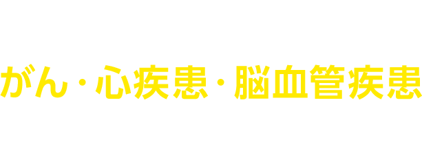 がん・心疾患・脳血管疾患に備えるなら！