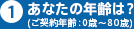 あなたの年齢は？（ご契約年齢：0歳～80歳）