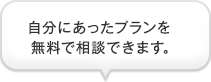 自分にあったプランを無料で相談できます。