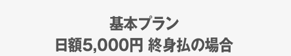 ※基本プラン日額5,000円 終身払の場合