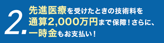 2.先進医療を受けたときの技術料を通算2,000万円まで保障！さらに、一時金もお支払い！