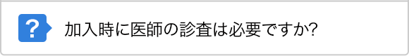 加入時に医師の診査は必要ですか?