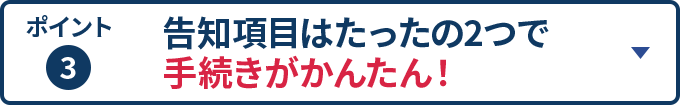 ポイント3 告知項目はたったの2つで手続きがかんたん！
