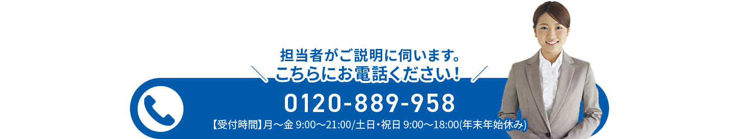 担当者がご説明に伺います。こちらにお電話ください！【受付時間】月～金 9:00～21:00 土日・祝日 9:00～18:00(年末年始休み