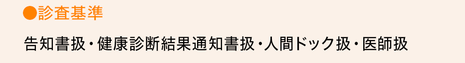 ●診査基準 告知書扱・健康診断結果通知書扱・人間ドック扱・医師扱