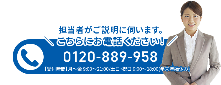 担当者がご説明に伺います。こちらにお電話ください！【受付時間】月～金 9:00～21:00 土日・祝日 9:00～18:00(年末年始休み