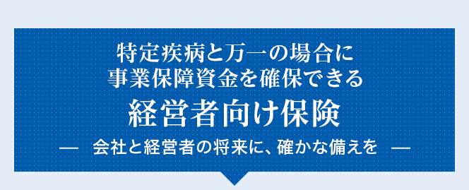 特定疾病と万一の場合に事業保障資金を確保できる経営者向け保険会社と経営者の将来に、確かな備えを