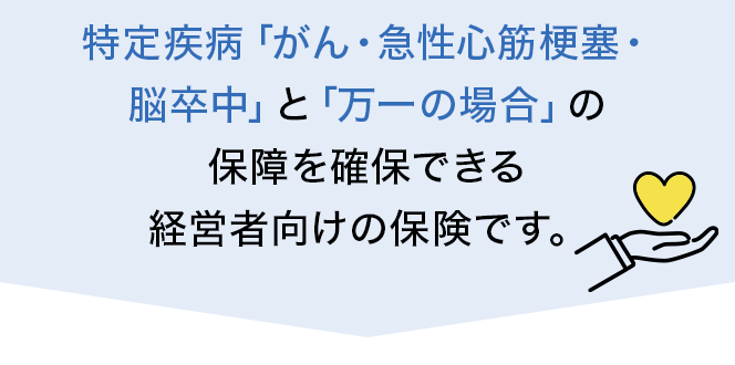 特定疾病「がん・急性心筋梗塞・脳卒中」と「万一の場合」の保障を確保できる経営者向けの保険です。