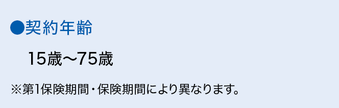 ●契約年齢 15歳～75歳 ※第1保険期間・保険期間により異なります。