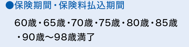 ●保険期間・保険料払込期間 60歳・65歳・70歳・75歳・80歳・85歳・90歳～98歳満了