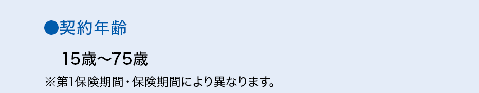 ●契約年齢 15歳～75歳 ※第1保険期間・保険期間により異なります。