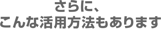 さらに、こんな活用方法もあります