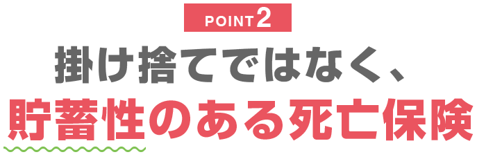 POINT2 掛け捨てではなく、貯蓄性のある死亡保険