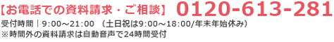 【お電話での資料請求・ご相談】 0120-613-281 受付時間｜9:00〜21:00（土日祝は9:00〜18:00/年末年始休み）※時間外の資料請求は自動音声で24時間受付