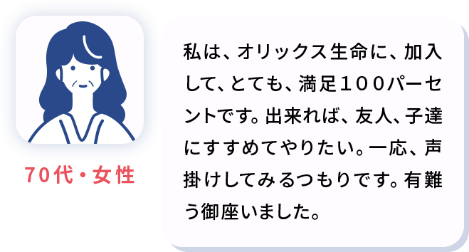 私は、オリックス生命に、加入して、とても、満足１００パーセントです。出来れば、友人、子達にすすめてやりたい。一応、声掛けしてみるつもりです。有難う御座いました。