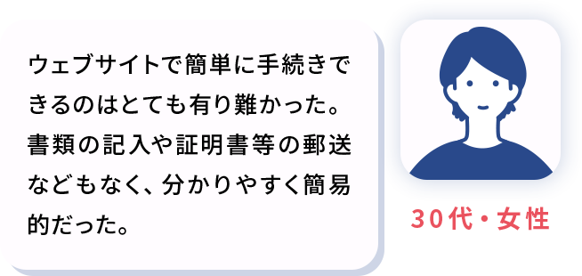 ウェブサイトで簡単に手続きできるのはとても有り難かった。書類の記入や証明書等の郵送などもなく、分かりやすく簡易的だった。
