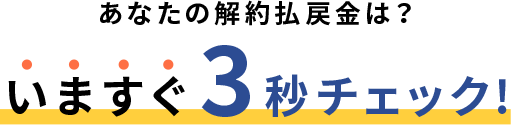 あなたの解約払戻金は？いますぐ3秒チェック