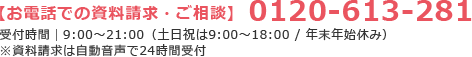 【お電話での資料請求・ご相談】 0120-613-281 受付時間|9:00～18:00(年末年始休み) ※資料請求は自動音声で24時間受付