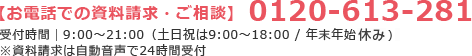 【お電話での資料請求・ご相談】 0120-613-281 受付時間|9:00～18:00(年末年始休み) ※資料請求は自動音声で24時間受付