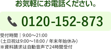お気軽にお電話ください。0120-613-281受付時間│9:00～21:00（土日祝は9:00〜18:00 / 年末年始休み）※資料請求は自動音声で24時間受付