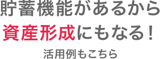 貯蓄機能があるから資産形成にもなる！活用例もこちら