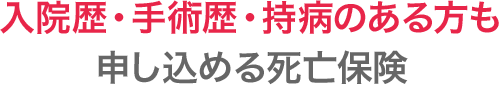 入院歴・手術歴・持病のある方も申し込める死亡保険