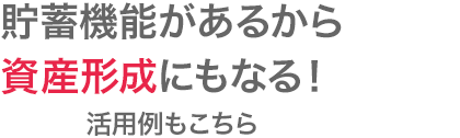 貯蓄機能があるから資産形成にもなる！活用例もこちら