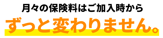 月々の保険料はご加入時からずっと変わりません。