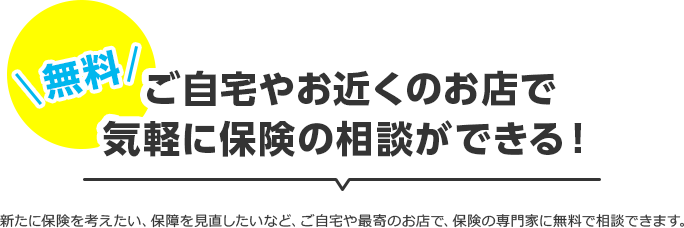 自宅やお近くのお店で気軽に保険の相談ができる！