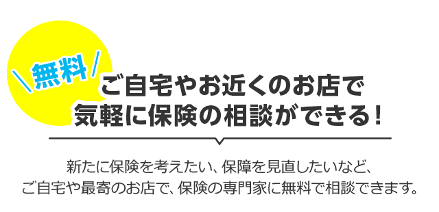 自宅やお近くのお店で気軽に保険の相談ができる！