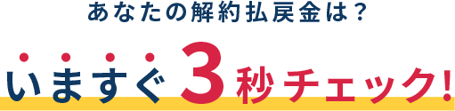 あなたの解約払戻金は？いますぐ3秒チェック！