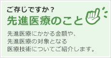 ご存じですか？先進医療のこと 先進医療にかかる金額や、先進医療の対象となる医療技術についてご紹介します。