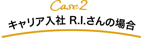 Case2 キャリア入社 R.I.さんの場合