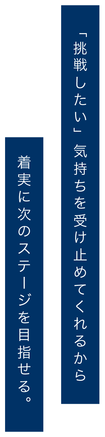 「挑戦したい」気持ちを受け止めてくれるから着実に次のステージを目指せる