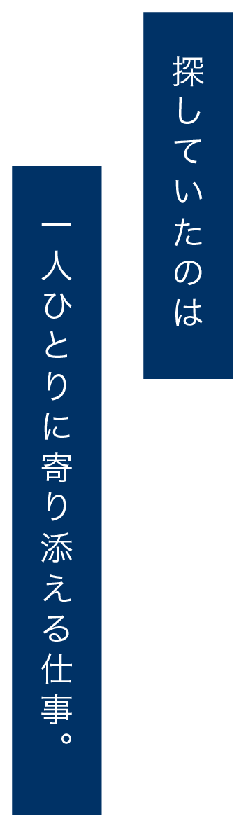 探していたのは一人ひとりに寄り添える仕事。