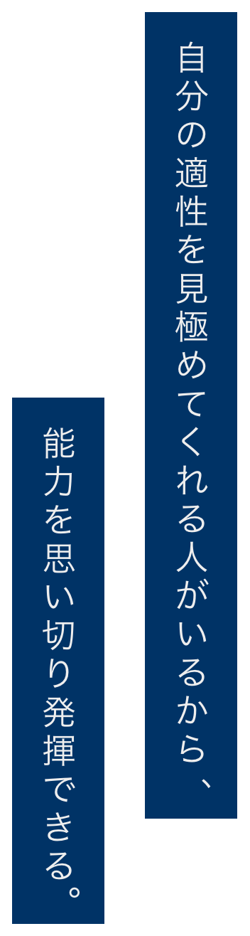 自分の適性を見極めてくれる人がいるから、能力を思い切り発揮できる