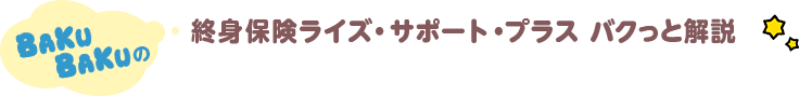 BAKUBAKUの 終身保険ライズ・サポート・プラス バクっと解説