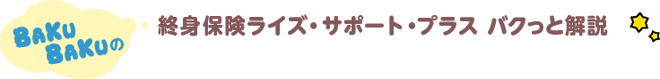 BAKUBAKUの 終身保険ライズ・サポート・プラス バクっと解説